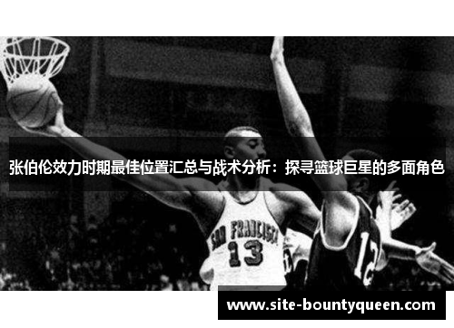 张伯伦效力时期最佳位置汇总与战术分析:探寻篮球巨星的多面角色 张伯伦效力时期最佳位置汇总与战术分析:探寻篮球巨星的多面角色