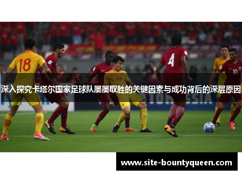 深入探究卡塔尔国家足球队屡屡取胜的关键因素与成功背后的深层原因 深入探究卡塔尔国家足球队屡屡取胜的关键因素与成功背后的深层原因