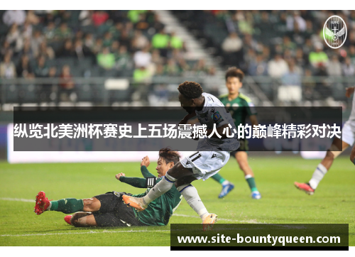 纵览北美洲杯赛史上五场震撼人心的巅峰精彩对决 纵览北美洲杯赛史上五场震撼人心的巅峰精彩对决