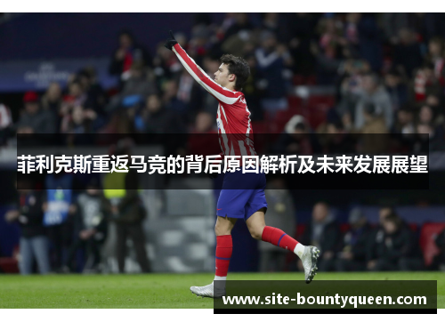 菲利克斯重返马竞的背后原因解析及未来发展展望 菲利克斯重返马竞的背后原因解析及未来发展展望