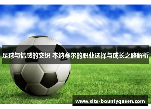 足球与情感的交织 本纳赛尔的职业选择与成长之路解析 足球与情感的交织 本纳赛尔的职业选择与成长之路解析