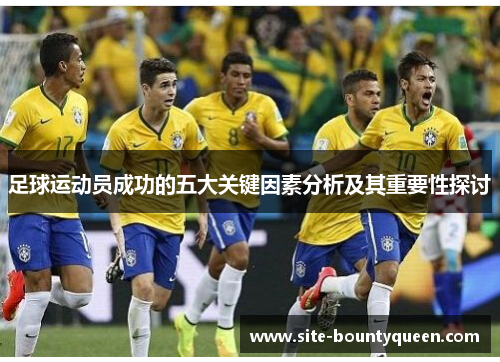 足球运动员成功的五大关键因素分析及其重要性探讨 足球运动员成功的五大关键因素分析及其重要性探讨