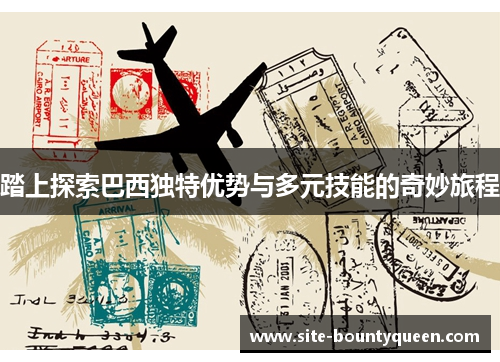 踏上探索巴西独特优势与多元技能的奇妙旅程