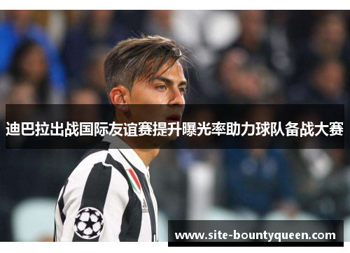 迪巴拉出战国际友谊赛提升曝光率助力球队备战大赛