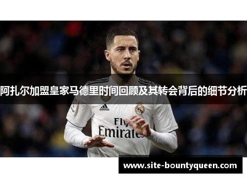 阿扎尔加盟皇家马德里时间回顾及其转会背后的细节分析 阿扎尔加盟皇家马德里时间回顾及其转会背后的细节分析