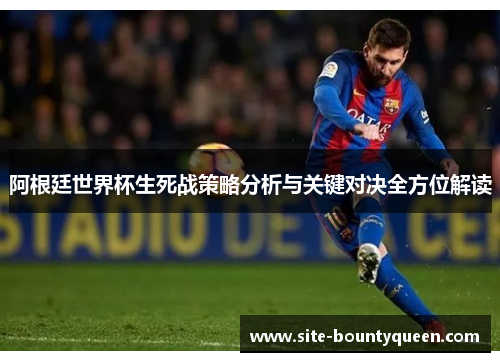 阿根廷世界杯生死战策略分析与关键对决全方位解读