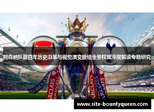 阿森纳队徽百年历史沿革与视觉演变脉络全景权威深度解读专题研究