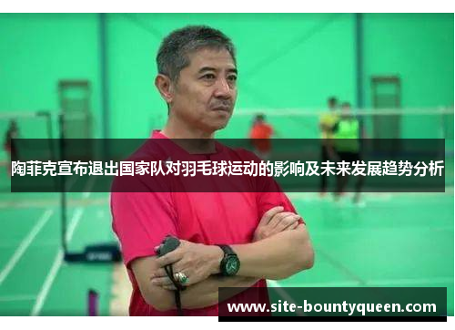 陶菲克宣布退出国家队对羽毛球运动的影响及未来发展趋势分析