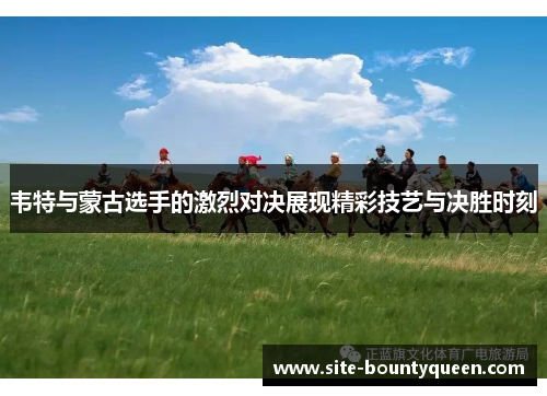 韦特与蒙古选手的激烈对决展现精彩技艺与决胜时刻