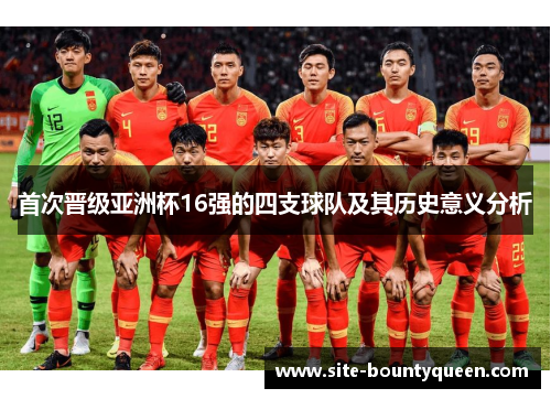 首次晋级亚洲杯16强的四支球队及其历史意义分析 首次晋级亚洲杯16强的四支球队及其历史意义分析