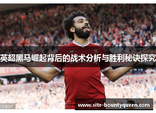 英超黑马崛起背后的战术分析与胜利秘诀探究 英超黑马崛起背后的战术分析与胜利秘诀探究