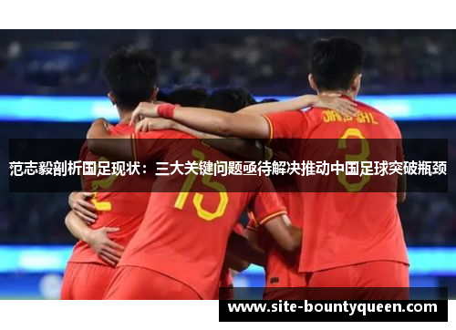 范志毅剖析国足现状：三大关键问题亟待解决推动中国足球突破瓶颈