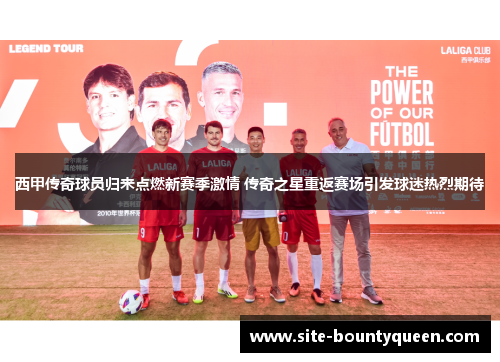西甲传奇球员归来点燃新赛季激情 传奇之星重返赛场引发球迷热烈期待