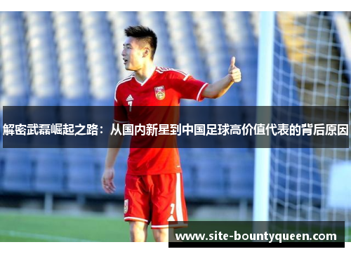 解密武磊崛起之路：从国内新星到中国足球高价值代表的背后原因