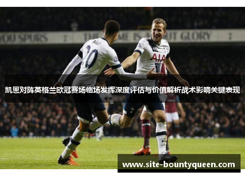 凯恩对阵英格兰欧冠赛场临场发挥深度评估与价值解析战术影响关键表现 凯恩对阵英格兰欧冠赛场临场发挥深度评估与价值解析战术影响关键表现