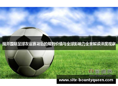 揭开国际足球友谊赛背后的规则价值与全球影响力全景解读深度观察 揭开国际足球友谊赛背后的规则价值与全球影响力全景解读深度观察