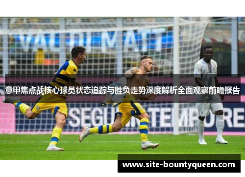 意甲焦点战核心球员状态追踪与胜负走势深度解析全面观察前瞻报告