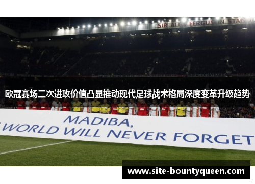 欧冠赛场二次进攻价值凸显推动现代足球战术格局深度变革升级趋势 欧冠赛场二次进攻价值凸显推动现代足球战术格局深度变革升级趋势