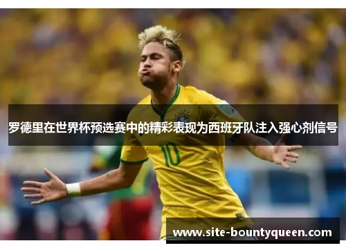 罗德里在世界杯预选赛中的精彩表现为西班牙队注入强心剂信号