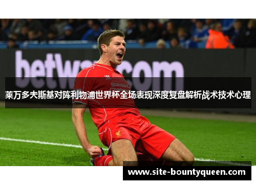 莱万多夫斯基对阵利物浦世界杯全场表现深度复盘解析战术技术心理 莱万多夫斯基对阵利物浦世界杯全场表现深度复盘解析战术技术心理