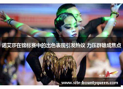 诺艾莎在锦标赛中的出色表现引发热议 力压群雄成焦点 诺艾莎在锦标赛中的出色表现引发热议 力压群雄成焦点