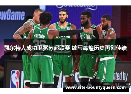 凯尔特人成功卫冕苏超联赛 续写辉煌历史再创佳绩 凯尔特人成功卫冕苏超联赛 续写辉煌历史再创佳绩