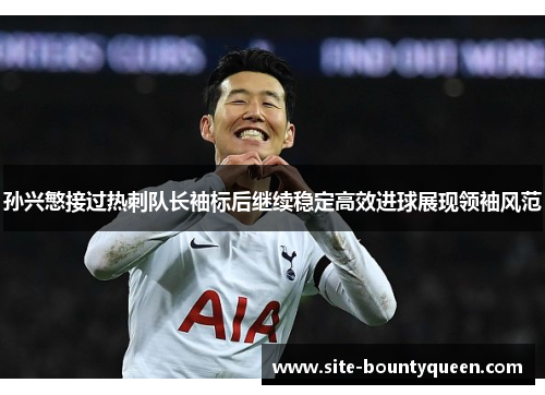 孙兴慜接过热刺队长袖标后继续稳定高效进球展现领袖风范 孙兴慜接过热刺队长袖标后继续稳定高效进球展现领袖风范