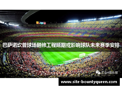巴萨诺坎普球场翻修工程延期或影响球队未来赛季安排 巴萨诺坎普球场翻修工程延期或影响球队未来赛季安排