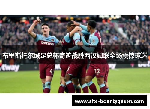 布里斯托尔城足总杯奇迹战胜西汉姆联全场震惊球迷 布里斯托尔城足总杯奇迹战胜西汉姆联全场震惊球迷