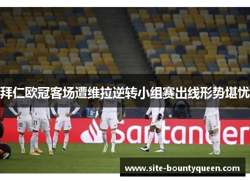 拜仁欧冠客场遭维拉逆转小组赛出线形势堪忧