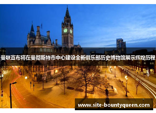 曼联宣布将在曼彻斯特市中心建设全新俱乐部历史博物馆展示辉煌历程 曼联宣布将在曼彻斯特市中心建设全新俱乐部历史博物馆展示辉煌历程