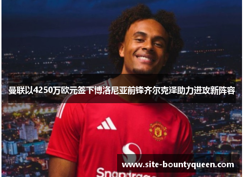 曼联以4250万欧元签下博洛尼亚前锋齐尔克泽助力进攻新阵容 曼联以4250万欧元签下博洛尼亚前锋齐尔克泽助力进攻新阵容