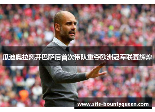 瓜迪奥拉离开巴萨后首次带队重夺欧洲冠军联赛辉煌