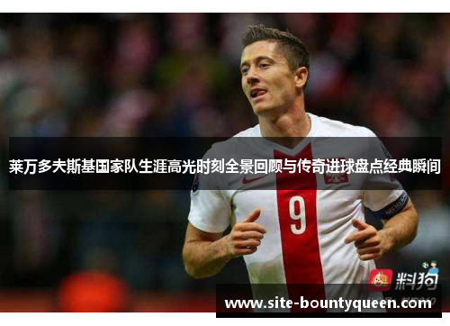 莱万多夫斯基国家队生涯高光时刻全景回顾与传奇进球盘点经典瞬间