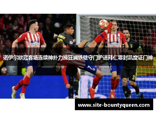 诺伊尔欧冠客场连续神扑力挽狂澜铁壁守门护送拜仁零封凯旋证门神 诺伊尔欧冠客场连续神扑力挽狂澜铁壁守门护送拜仁零封凯旋证门神