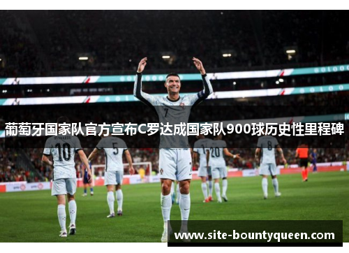 葡萄牙国家队官方宣布C罗达成国家队900球历史性里程碑