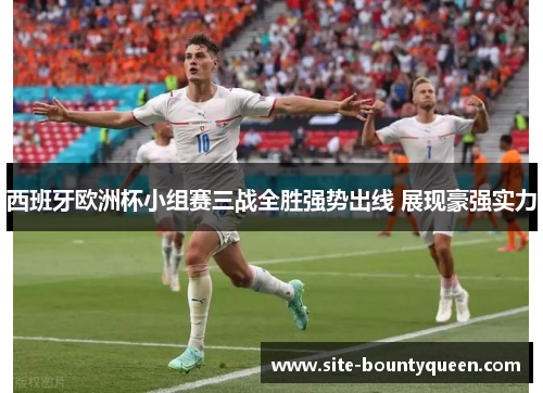 西班牙欧洲杯小组赛三战全胜强势出线 展现豪强实力 西班牙欧洲杯小组赛三战全胜强势出线 展现豪强实力