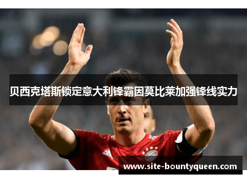 贝西克塔斯锁定意大利锋霸因莫比莱加强锋线实力 贝西克塔斯锁定意大利锋霸因莫比莱加强锋线实力