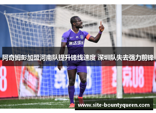 阿奇姆彭加盟河南队提升锋线速度 深圳队失去强力前锋 阿奇姆彭加盟河南队提升锋线速度 深圳队失去强力前锋