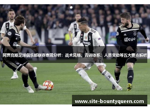 阿贾克斯足球俱乐部联赛表现分析：战术风格、青训体系、人员变动等五大要点解析