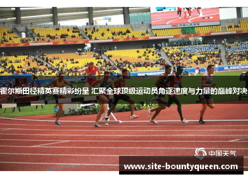 霍尔斯田径精英赛精彩纷呈 汇聚全球顶级运动员角逐速度与力量的巅峰对决