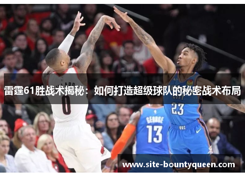 雷霆61胜战术揭秘:如何打造超级球队的秘密战术布局 雷霆61胜战术揭秘:如何打造超级球队的秘密战术布局