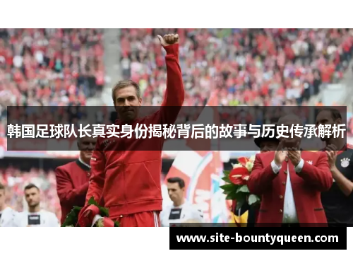 韩国足球队长真实身份揭秘背后的故事与历史传承解析