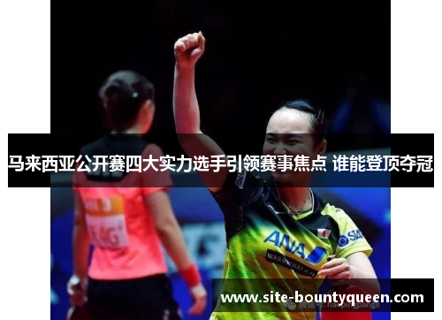 马来西亚公开赛四大实力选手引领赛事焦点 谁能登顶夺冠