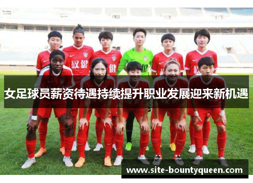 女足球员薪资待遇持续提升职业发展迎来新机遇