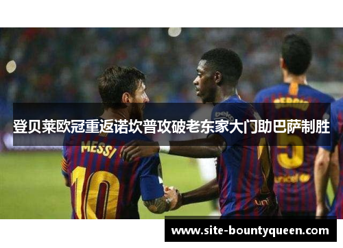 登贝莱欧冠重返诺坎普攻破老东家大门助巴萨制胜 登贝莱欧冠重返诺坎普攻破老东家大门助巴萨制胜