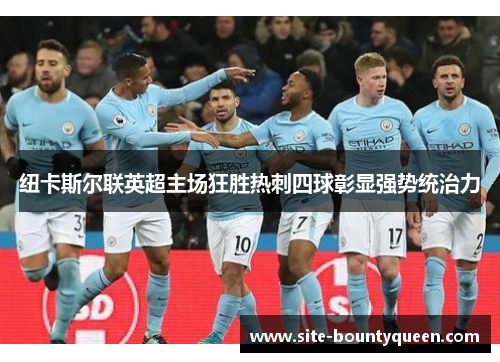 纽卡斯尔联英超主场狂胜热刺四球彰显强势统治力 纽卡斯尔联英超主场狂胜热刺四球彰显强势统治力