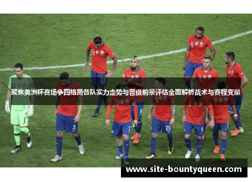 聚焦美洲杯赛场争四格局各队实力走势与晋级前景评估全面解析战术与赛程变量 聚焦美洲杯赛场争四格局各队实力走势与晋级前景评估全面解析战术与赛程变量