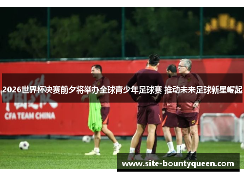 2026世界杯决赛前夕将举办全球青少年足球赛 推动未来足球新星崛起 2026世界杯决赛前夕将举办全球青少年足球赛 推动未来足球新星崛起