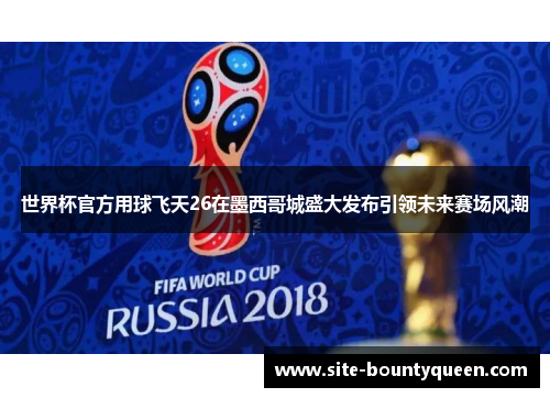 世界杯官方用球飞天26在墨西哥城盛大发布引领未来赛场风潮 世界杯官方用球飞天26在墨西哥城盛大发布引领未来赛场风潮